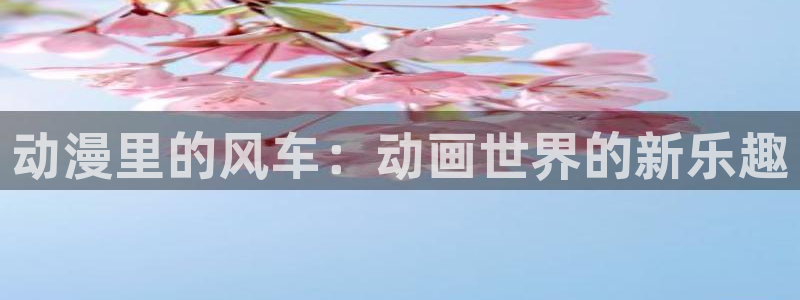 里番工口漫画：动漫里的风车：动画世界的新乐趣