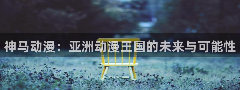 日本动漫里番推荐：神马动漫：亚洲动漫王国的未来与可能性