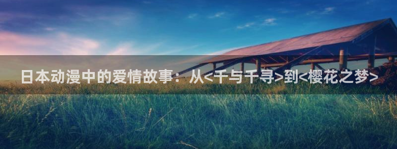 里番本子少女漫画：日本动漫中的爱情故事：从<千与千寻>到<樱花之梦>