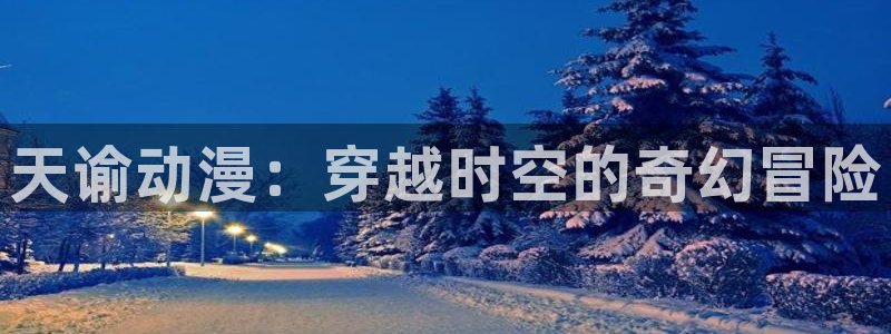 2021里番动漫：天谕动漫：穿越时空的奇幻冒险