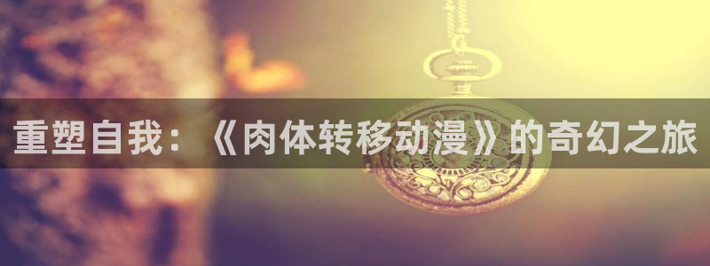 经典里番动漫推荐：重塑自我：《肉体转移动漫》的奇幻之旅