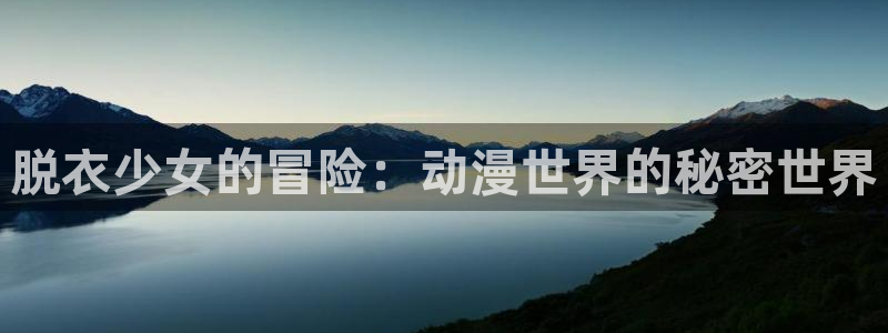 工口动漫里番：脱衣少女的冒险：动漫世界的秘密世界