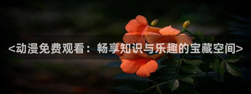 工口里番本子漫画：<动漫免费观看：畅享知识与乐趣的宝藏空间>