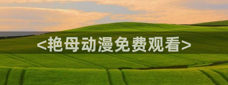 看里番动漫网站：<艳母动漫免费观看>