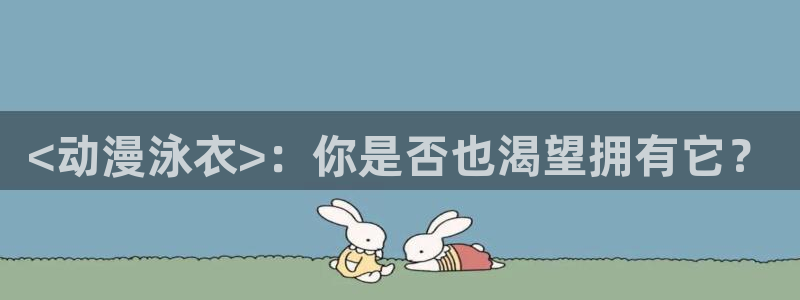 3d里番动漫在线网站：<动漫泳衣>：你是否也渴望拥有它？
