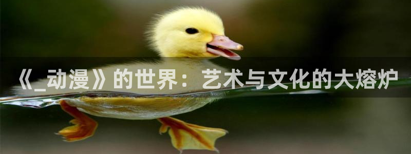涩里番漫画app：《_动漫》的世界：艺术与文化的大熔炉