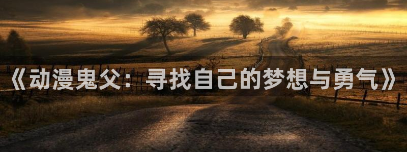 漫画h里番：《动漫鬼父：寻找自己的梦想与勇气》