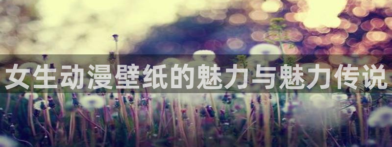全彩工口里番漫画：女生动漫壁纸的魅力与魅力传说